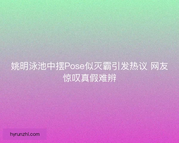 姚明泳池中摆Pose似灭霸引发热议 网友惊叹真假难辨