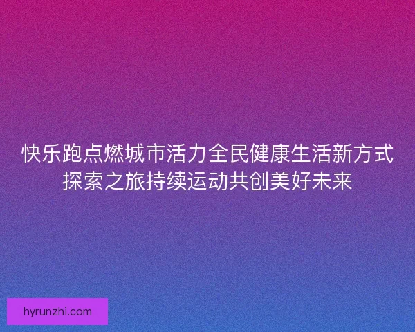 快乐跑点燃城市活力全民健康生活新方式探索之旅持续运动共创美好未来 快乐跑点燃城市活力全民健康生活新方式探索之旅持续运动共创美好未来