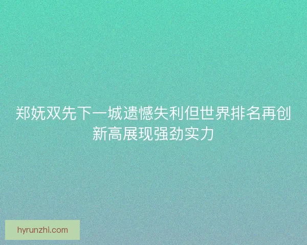 郑妩双先下一城遗憾失利但世界排名再创新高展现强劲实力