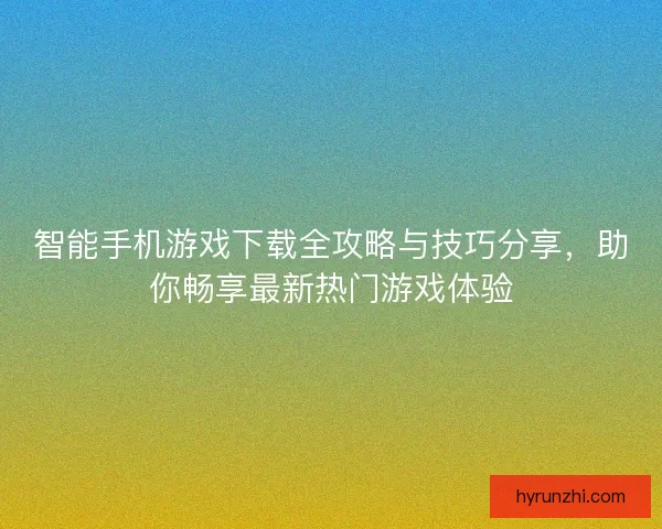 智能手机游戏下载全攻略与技巧分享，助你畅享最新热门游戏体验