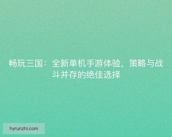 畅玩三国：全新单机手游体验，策略与战斗并存的绝佳选择