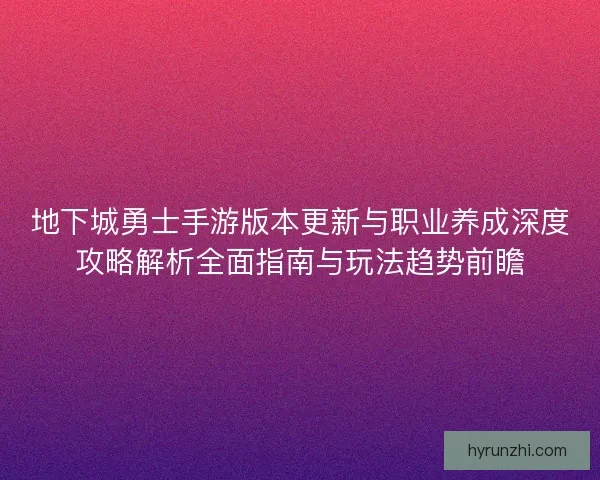 地下城勇士手游版本更新与职业养成深度攻略解析全面指南与玩法趋势前瞻