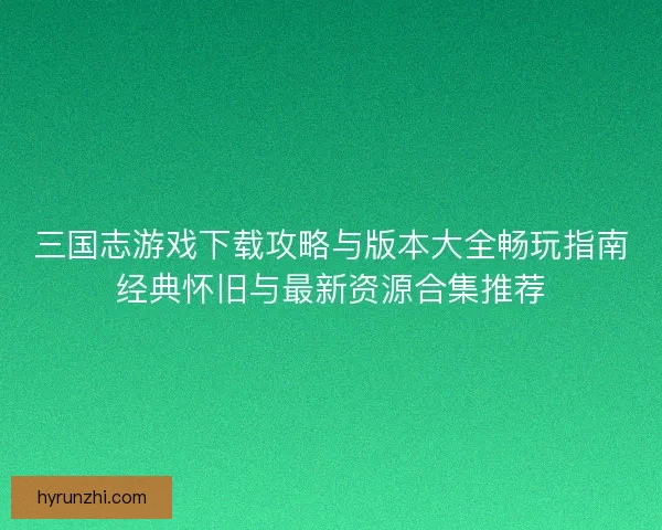 三国志游戏下载攻略与版本大全畅玩指南经典怀旧与最新资源合集推荐 三国志游戏下载攻略与版本大全畅玩指南经典怀旧与最新资源合集推荐