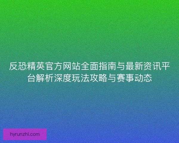 反恐精英官方网站全面指南与最新资讯平台解析深度玩法攻略与赛事动态 反恐精英官方网站全面指南与最新资讯平台解析深度玩法攻略与赛事动态