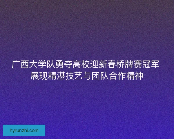 广西大学队勇夺高校迎新春桥牌赛冠军 展现精湛技艺与团队合作精神