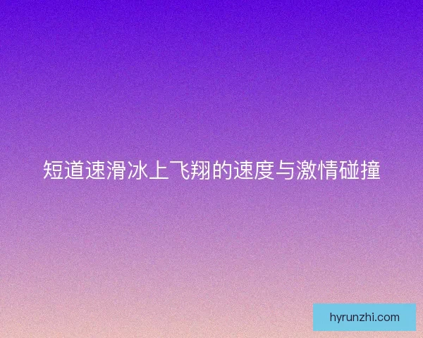 短道速滑冰上飞翔的速度与激情碰撞