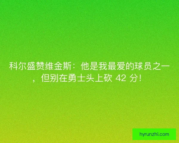 科尔盛赞维金斯：他是我最爱的球员之一，但别在勇士头上砍 42 分！