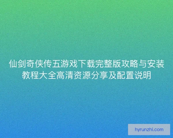 仙剑奇侠传五游戏下载完整版攻略与安装教程大全高清资源分享及配置说明