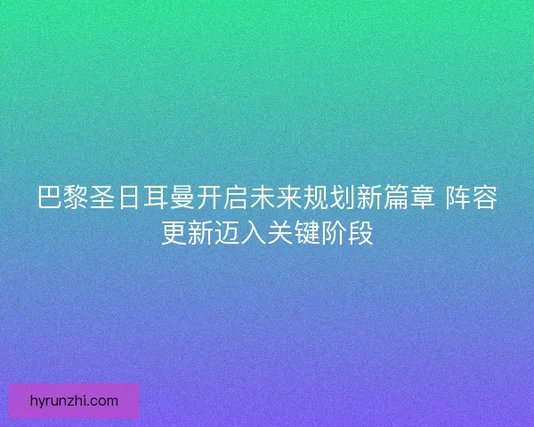 巴黎圣日耳曼开启未来规划新篇章 阵容更新迈入关键阶段 巴黎圣日耳曼开启未来规划新篇章 阵容更新迈入关键阶段
