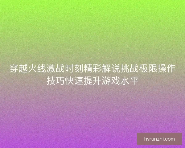 穿越火线激战时刻精彩解说挑战极限操作技巧快速提升游戏水平