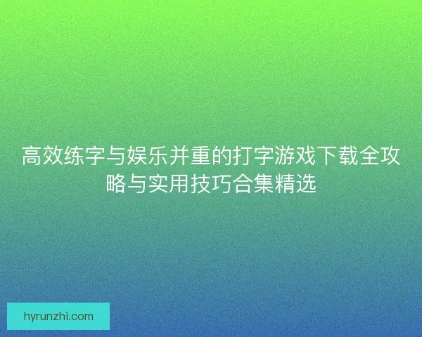 高效练字与娱乐并重的打字游戏下载全攻略与实用技巧合集精选