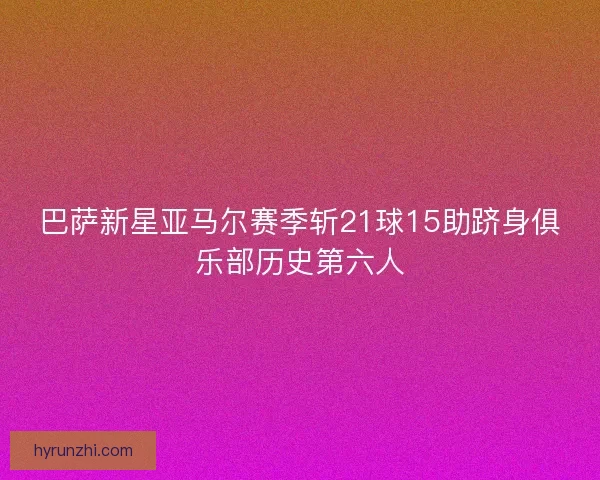 巴萨新星亚马尔赛季斩21球15助跻身俱乐部历史第六人 巴萨新星亚马尔赛季斩21球15助跻身俱乐部历史第六人