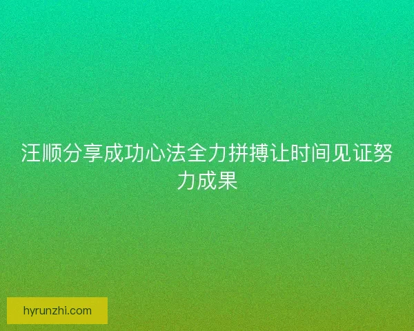 汪顺分享成功心法全力拼搏让时间见证努力成果 汪顺分享成功心法全力拼搏让时间见证努力成果