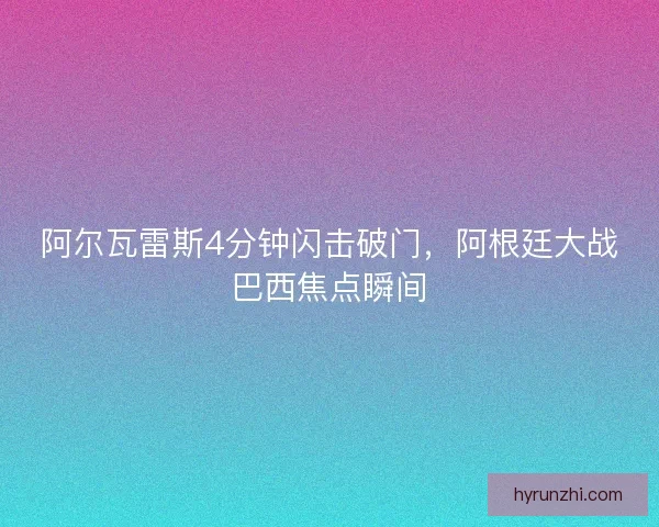 阿尔瓦雷斯4分钟闪击破门,阿根廷大战巴西焦点瞬间 阿尔瓦雷斯4分钟闪击破门,阿根廷大战巴西焦点瞬间