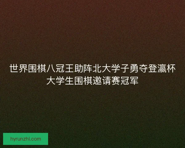 世界围棋八冠王助阵北大学子勇夺登瀛杯大学生围棋邀请赛冠军 世界围棋八冠王助阵北大学子勇夺登瀛杯大学生围棋邀请赛冠军