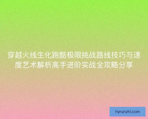 穿越火线生化跑酷极限挑战路线技巧与速度艺术解析高手进阶实战全攻略分享 穿越火线生化跑酷极限挑战路线技巧与速度艺术解析高手进阶实战全攻略分享