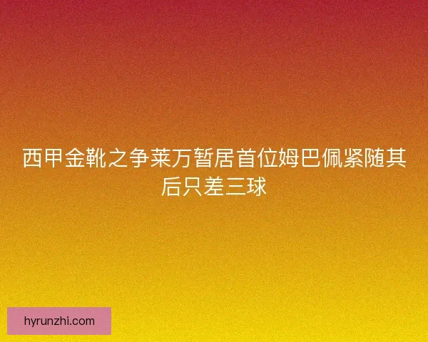 西甲金靴之争莱万暂居首位姆巴佩紧随其后只差三球