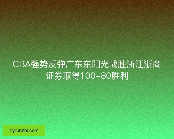 CBA强势反弹广东东阳光战胜浙江浙商证券取得100-80胜利