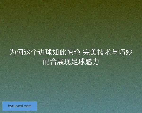 为何这个进球如此惊艳 完美技术与巧妙配合展现足球魅力