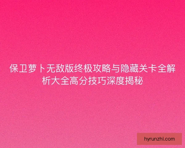 保卫萝卜无敌版终极攻略与隐藏关卡全解析大全高分技巧深度揭秘