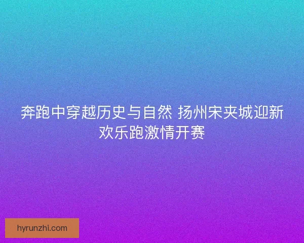 奔跑中穿越历史与自然 扬州宋夹城迎新欢乐跑激情开赛 奔跑中穿越历史与自然 扬州宋夹城迎新欢乐跑激情开赛