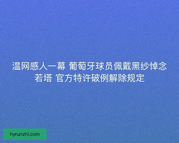 温网感人一幕 葡萄牙球员佩戴黑纱悼念若塔 官方特许破例解除规定
