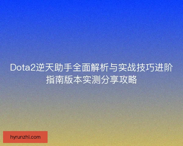 Dota2逆天助手全面解析与实战技巧进阶指南版本实测分享攻略 Dota2逆天助手全面解析与实战技巧进阶指南版本实测分享攻略