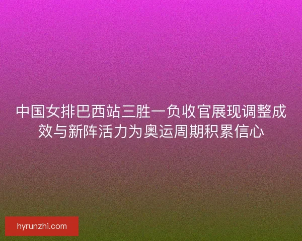 中国女排巴西站三胜一负收官展现调整成效与新阵活力为奥运周期积累信心 中国女排巴西站三胜一负收官展现调整成效与新阵活力为奥运周期积累信心