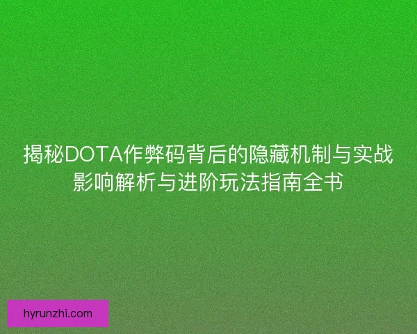 揭秘DOTA作弊码背后的隐藏机制与实战影响解析与进阶玩法指南全书