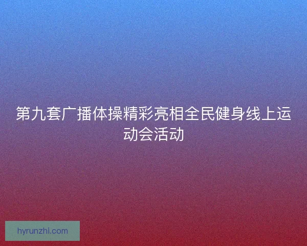 第九套广播体操精彩亮相全民健身线上运动会活动 第九套广播体操精彩亮相全民健身线上运动会活动