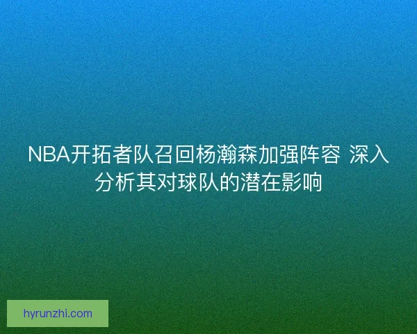 NBA开拓者队召回杨瀚森加强阵容 深入分析其对球队的潜在影响
