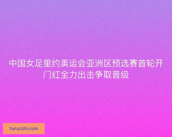 中国女足里约奥运会亚洲区预选赛首轮开门红全力出击争取晋级