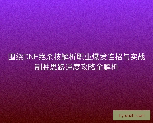围绕DNF绝杀技解析职业爆发连招与实战制胜思路深度攻略全解析