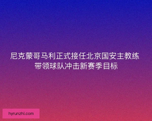 尼克蒙哥马利正式接任北京国安主教练 带领球队冲击新赛季目标