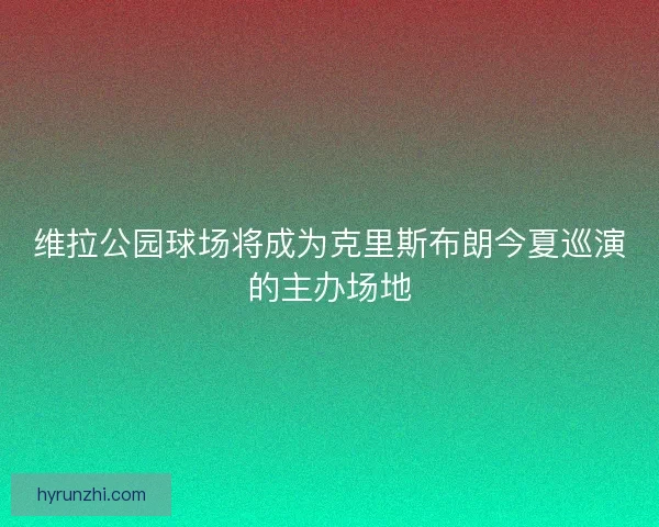 维拉公园球场将成为克里斯布朗今夏巡演的主办场地