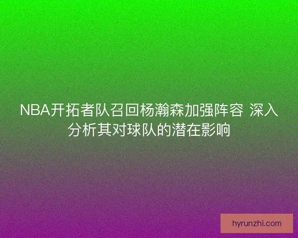 NBA开拓者队召回杨瀚森加强阵容 深入分析其对球队的潜在影响
