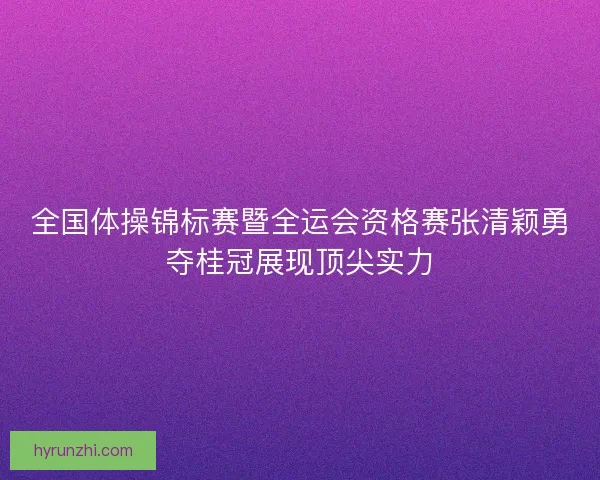 全国体操锦标赛暨全运会资格赛张清颖勇夺桂冠展现顶尖实力