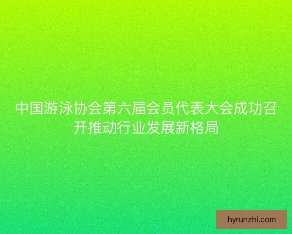 中国游泳协会第六届会员代表大会成功召开推动行业发展新格局 中国游泳协会第六届会员代表大会成功召开推动行业发展新格局