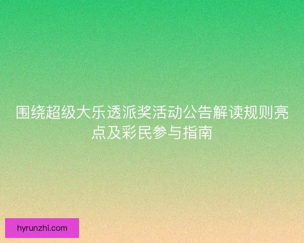 围绕超级大乐透派奖活动公告解读规则亮点及彩民参与指南