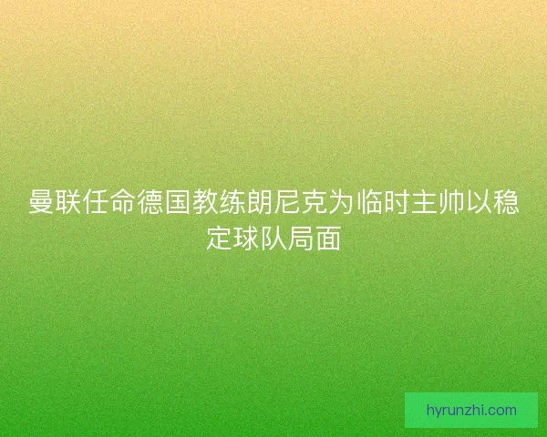 曼联任命德国教练朗尼克为临时主帅以稳定球队局面