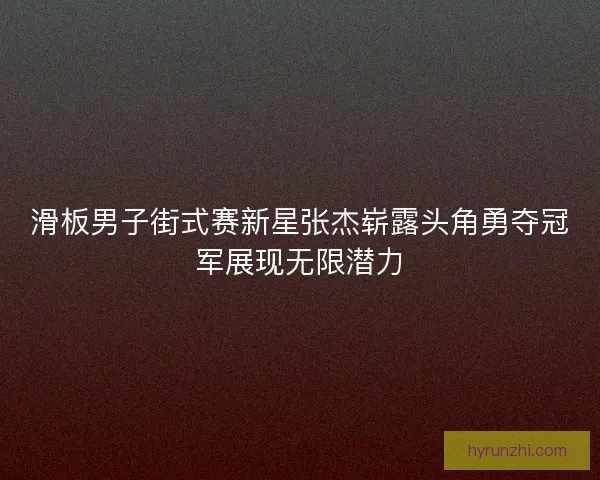 滑板男子街式赛新星张杰崭露头角勇夺冠军展现无限潜力