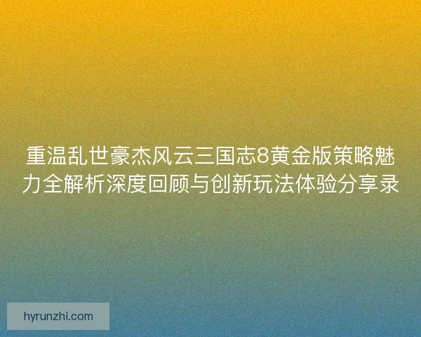 重温乱世豪杰风云三国志8黄金版策略魅力全解析深度回顾与创新玩法体验分享录