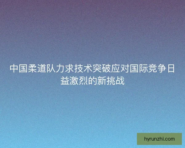 中国柔道队力求技术突破应对国际竞争日益激烈的新挑战