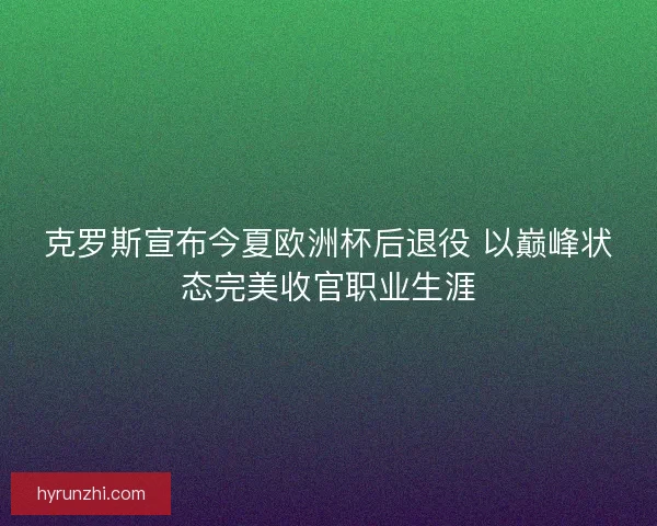 克罗斯宣布今夏欧洲杯后退役 以巅峰状态完美收官职业生涯 克罗斯宣布今夏欧洲杯后退役 以巅峰状态完美收官职业生涯