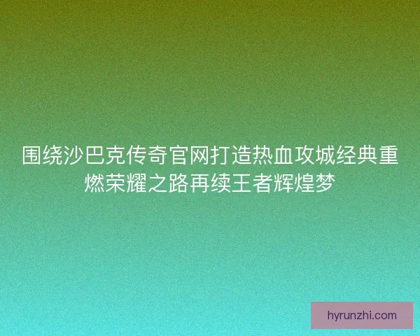 围绕沙巴克传奇官网打造热血攻城经典重燃荣耀之路再续王者辉煌梦