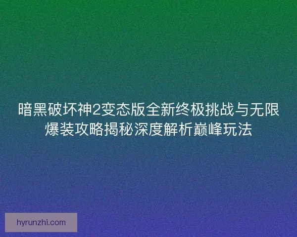 暗黑破坏神2变态版全新终极挑战与无限爆装攻略揭秘深度解析巅峰玩法