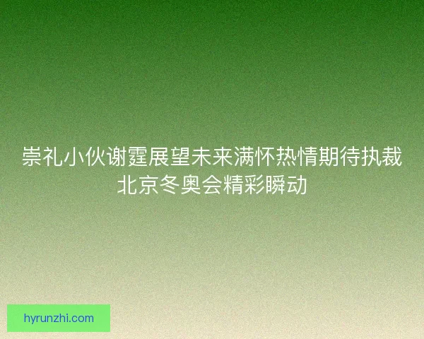 崇礼小伙谢霆展望未来满怀热情期待执裁北京冬奥会精彩瞬动