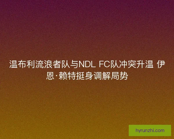 温布利流浪者队与NDL FC队冲突升温 伊恩·赖特挺身调解局势