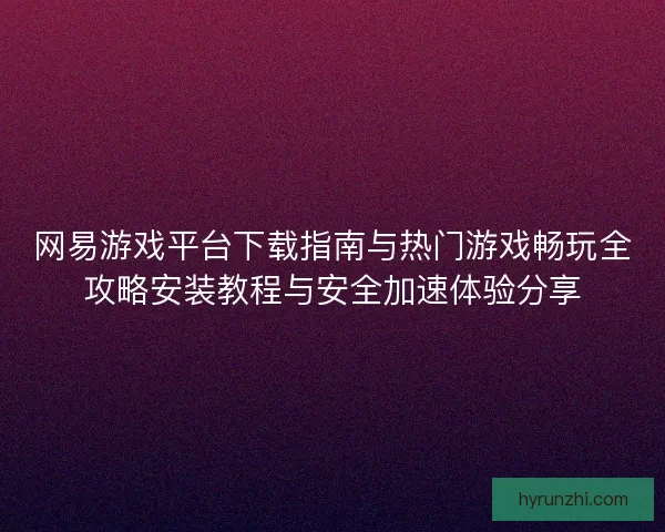 网易游戏平台下载指南与热门游戏畅玩全攻略安装教程与安全加速体验分享