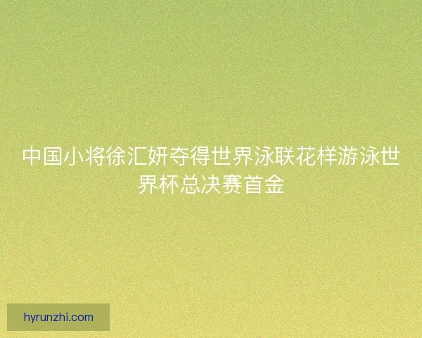 中国小将徐汇妍夺得世界泳联花样游泳世界杯总决赛首金 中国小将徐汇妍夺得世界泳联花样游泳世界杯总决赛首金